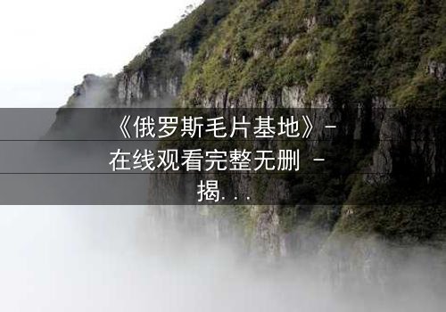 《俄罗斯毛片基地》- 在线观看完整无删 - 揭开地下世界的血腥密码
