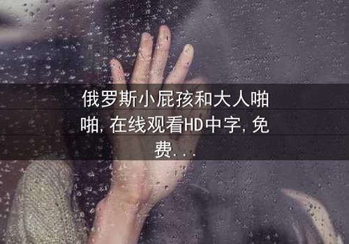 《俄罗斯小屁孩和大人啪啪》- 在线观看HD中字 - 免费1080P超清完整无删