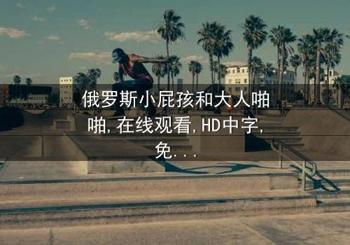 《俄罗斯小屁孩和大人啪啪》- 在线观看HD中字 - 完整无删第5集