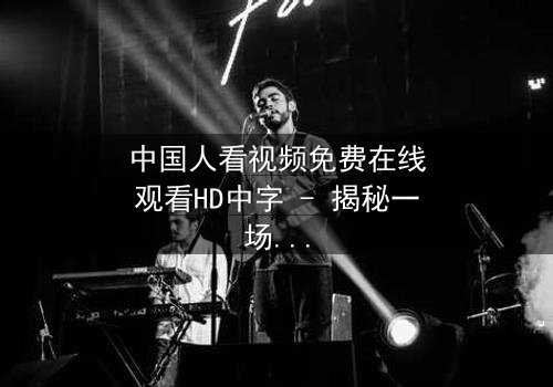 中国人看视频免费在线观看HD中字 - 揭秘一场免费与代价的生死较量