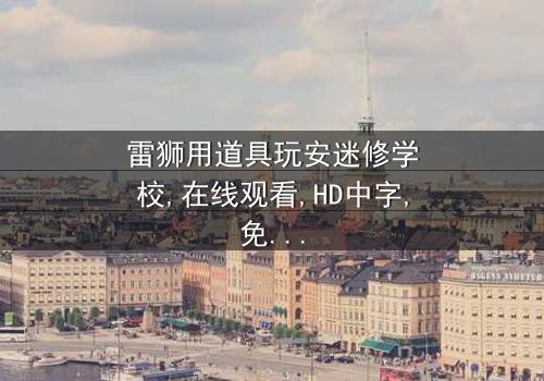 《雷狮用道具玩安迷修学校》- 在线观看HD中字 - 免费1080P超清完整无删
