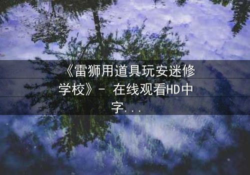 《雷狮用道具玩安迷修学校》- 在线观看HD中字 - 免费1080P超清完整无删影视大全第3集