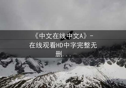 《中文在线中文A》- 在线观看HD中字完整无删版 - 揭开数字时代的隐秘真相